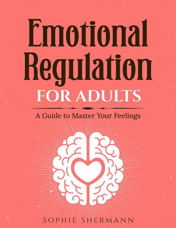 Emotional Regulation For Adults: A guide to Master your feelings - Sophie Shermann