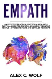 Empath: An Effective Practical Emotional Healing & Survival Guide for Empaths and Highly Sensitive People  Overcome Your Fears and Develop Your Gift