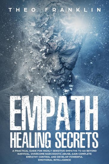 Empath Healing Secrets: A Practical Guide For Highly Sensitive Empaths To Go Beyond Survival, Overcome Narcissistic Abuse, Gain Complete Empathy Control and Develop Powerful Emotional Intelligence - Theo Franklin