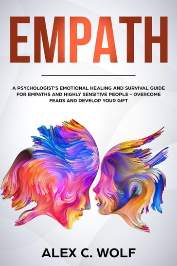 Empath: A Psychologist's Emotional Healing and Survival Guide for Empaths and Highly Sensitive People - Overcome Fears and Develop Your Gift - Alex C. Wolf