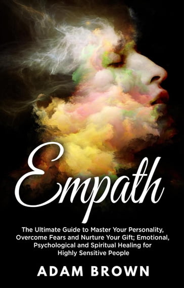 Empath: The Ultimate Guide to Master Your Personality, Overcome Fears and Nurture Your Gift; Emotional, Psychological and Spiritual Healing for Highly Sensitive People - Adam Brown