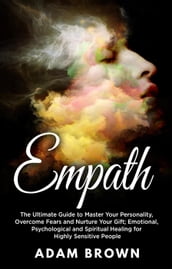 Empath: The Ultimate Guide to Master Your Personality, Overcome Fears and Nurture Your Gift; Emotional, Psychological and Spiritual Healing for Highly Sensitive People