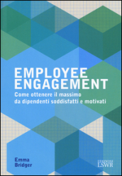 Employee engagement. Come ottenere il massimo da dipendenti soddisfatti e motivati