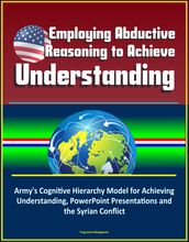 Employing Abductive Reasoning to Achieve Understanding: Army s Cognitive Hierarchy Model for Achieving Understanding, PowerPoint Presentations and the Syrian Conflict