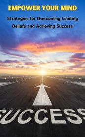 Empower Your Mind : Strategies for Overcoming Limiting Beliefs and Achieving Success