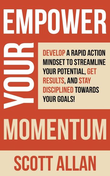 Empower Your Momentum: Develop a Rapid Action Mindset to Streamline Your Potential, Get Massive Results, and Stay Disciplined Towards Your Goals! - Allan Scott