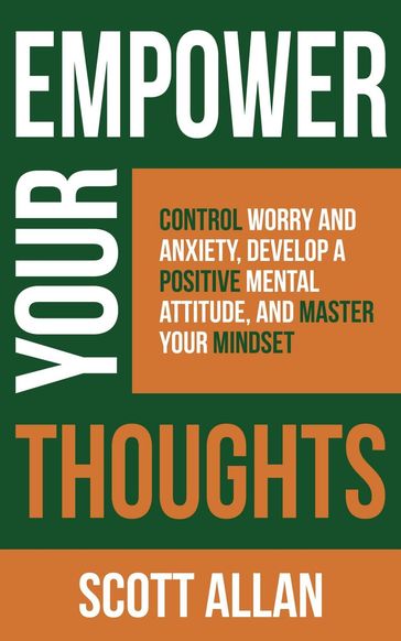 Empower Your Thoughts: Control Worry and Anxiety, Develop a Positive Mental Attitude, and Master Your Mindset - Allan Scott