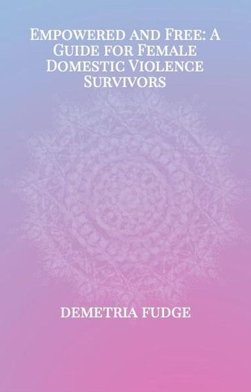 Empowered And Free: A Guide For Female Domestic Violence Survivors - Demetria Fudge