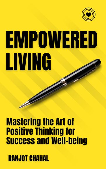 Empowered Living: Mastering the Art of Positive Thinking for Success and Well-being - Ranjot Singh Chahal