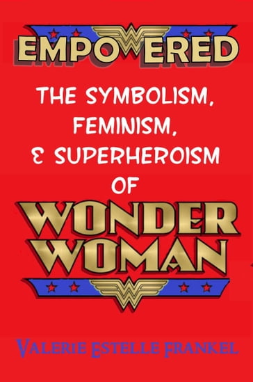 Empowered: The Symbolism, Feminism, and Superheroism of Wonder Woman - Valerie Estelle Frankel