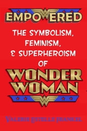 Empowered: The Symbolism, Feminism, and Superheroism of Wonder Woman