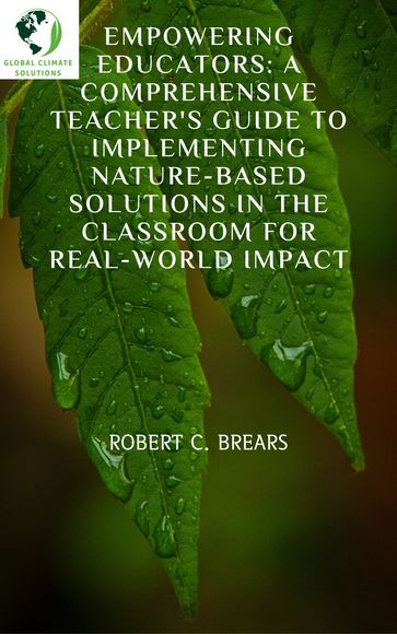 Empowering Educators: A Comprehensive Teacher's Guide to Implementing Nature-Based Solutions in the Classroom for Real-world Impact - Robert Brears