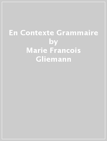En Contexte Grammaire - Marie Francois Gliemann - Bernadette Bazelle Shahmaei - Anne Akyuz