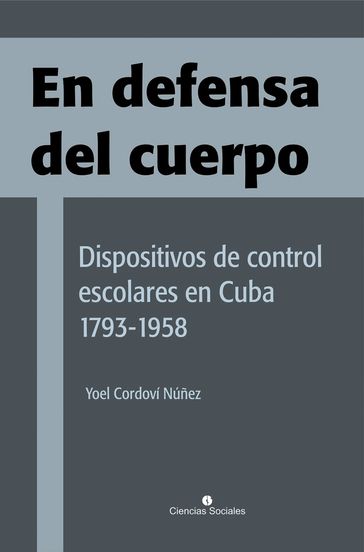 En defensa del cuerpo. Dispositivos de control escolares en Cuba 1793-1958 - Yoel Cordoví Núñez