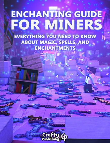 Enchanting Guide for Miners - Everything You Need to Know About Magic, Spells, And Enchantments: (An Unofficial Minecraft Book) - Crafty Publishing