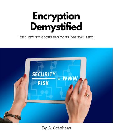 Encryption Demystified The Key to Securing Your Digital Life - A. Scholtens