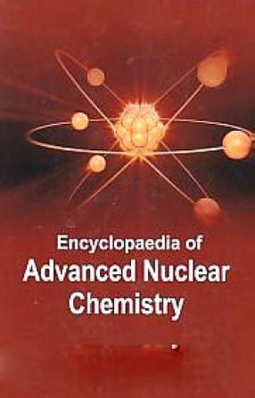 Encyclopaedia Of Advanced Nuclear Chemistry - Udai Arvind