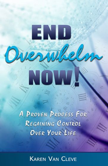 End Overwhelm Now: A Proven Process for Regaining Control of Your Life - Karen Van Cleve