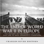 End of World War II in Europe, The: The History of the Final Campaigns that Led to Nazi Germany s Surrender