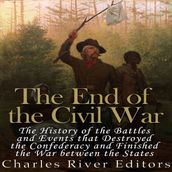 End of the Civil War, The: The History of the Battles and Events that Destroyed the Confederacy and Finished the War Between the States