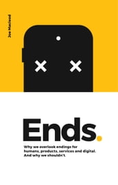 Ends. Why We Overlook Endings for Humans, Products, Services and Digital. And Why We Shouldn
