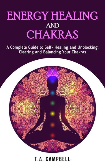 Energy Healing and Chakras: A Complete Guide to Self- Healing and Unblocking, Clearing and Balancing Your Chakras - T.A. Campbell