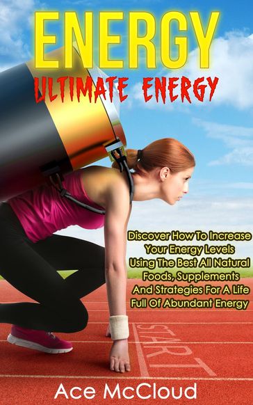 Energy: Ultimate Energy: Discover How To Increase Your Energy Levels Using The Best All Natural Foods, Supplements And Strategies For A Life Full Of Abundant Energy - Ace McCloud