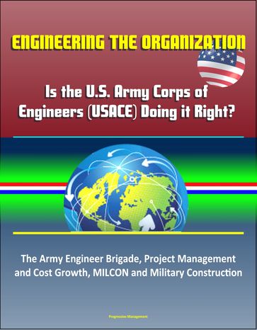 Engineering the Organization: Is the U.S. Army Corps of Engineers (USACE) Doing it Right? The Army Engineer Brigade, Project Management and Cost Growth, MILCON and Military Construction - Progressive Management