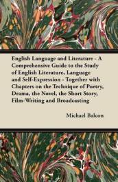 English Language and Literature - A Comprehensive Guide to the Study of English Literature, Language and Self-Expression - Together with Chapters on the Technique of Poetry, Drama, the Novel, the Short Story, Film-Writing and Broadcasting
