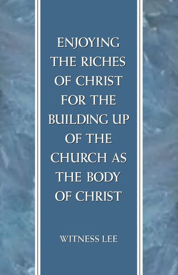 Enjoying the Riches of Christ for the Building Up of the Church as the Body of Christ - Witness Lee