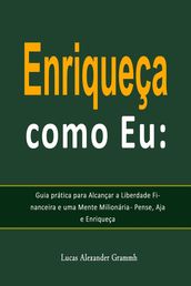 Enriqueça como Eu: Guia prática para Alcançar a Liberdade Financeira e uma Mente Milionária - Pense, Aja e Enriqueça