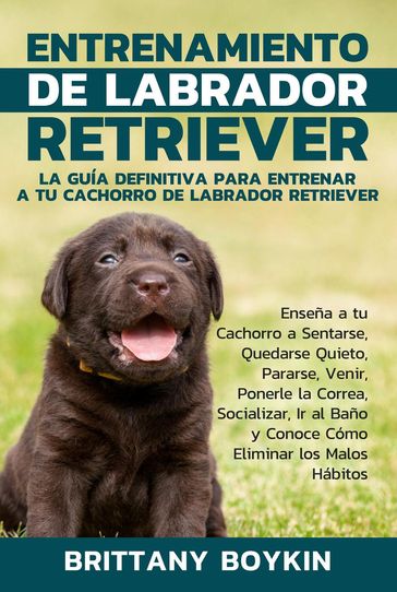 Entrenamiento de Labrador Retriever: La Guía Definitiva para Entrenar a tu Cachorro de Labrador Retriever - Brittany Boykin