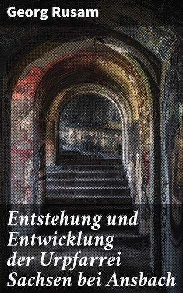 Entstehung und Entwicklung der Urpfarrei Sachsen bei Ansbach - Georg Rusam