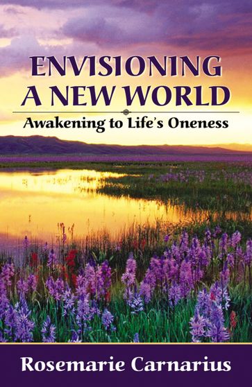 Envisioning a New World: Awakening to Life's Oneness - Rosemarie Carnarius