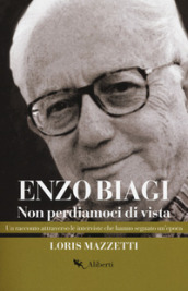 Enzo Biagi. Non perdiamoci di vista. Un racconto attraverso le interviste che hanno segnato un epoca