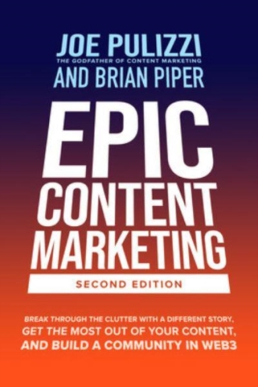Epic Content Marketing, Second Edition: Break through the Clutter with a Different Story, Get the Most Out of Your Content, and Build a Community in Web3 - Joe Pulizzi - Brian Piper