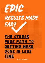 Epic Results Made Easy: The Stress Free Path to Getting More Done in Less Time