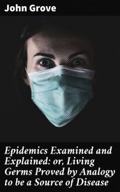 Epidemics Examined and Explained: or, Living Germs Proved by Analogy to be a Source of Disease