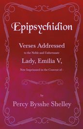 Epipsychidion: Verses Addressed to the Noble and Unfortunate Lady, Emilia V, Now Imprisoned in the Convent ofâ€