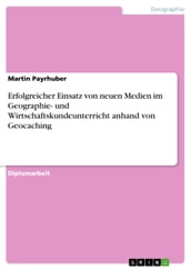 Erfolgreicher Einsatz von neuen Medien im Geographie- und Wirtschaftskundeunterricht anhand von Geocaching