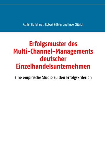 Erfolgsmuster des Multi-Channel-Managements deutscher Einzelhandelsunternehmen - Achim Burkhardt - Ingo Dittrich - Robert Kohler