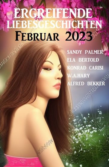 Ergreifende Liebesgeschichten Februar 2023 - Ela Bertold - Sandy Palmer - Konrad Carisi - Alfred Bekker - W. A. Hary