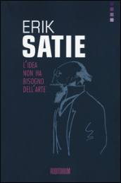 Erik Satie. L idea non ha bisogno dell arte