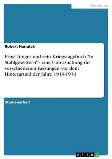 Ernst Jünger und sein Kriegstagebuch 'In Stahlgewittern' - eine Untersuchung der verschiedenen Fassungen vor dem Hintergrund der Jahre 1919-1934 - Robert Hanulak