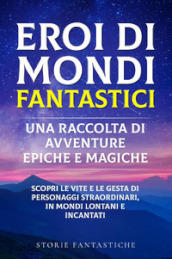 Eroi di mondi fantastici. Una raccolta di avventure epiche e magiche. 1.