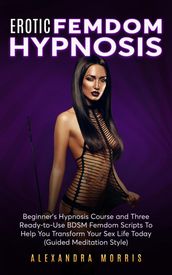 Erotic Femdom Hypnosis: Beginner s Hypnosis Course and Three Ready-to-Use BDSM Femdom Scripts To Help You Transform Your Sex Life Today
