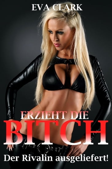 Erzieht die Bitch - Der Rivalin ausgeliefert! - Eva Clark