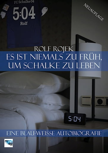 Es ist niemals zu früh, um Schalke zu leben  "5:04"  Eine Blau-Weisse Autobiografie - Rolf Rojek - NIBE Media