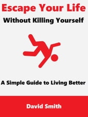 Escape Your Life Without Killing Yourself: A Simple Guide to Living Better