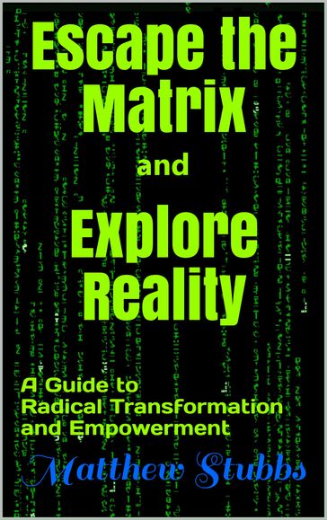 Escape the Matrix and Explore Reality: A Guide to Radical Transformation and Empowerment - MATTHEW STUBBS